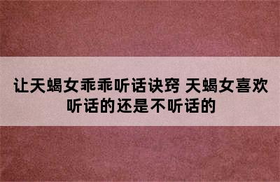 让天蝎女乖乖听话诀窍 天蝎女喜欢听话的还是不听话的